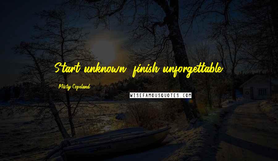 Misty Copeland Quotes: Start unknown, finish unforgettable.