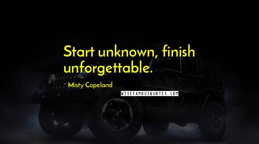 Misty Copeland Quotes: Start unknown, finish unforgettable.