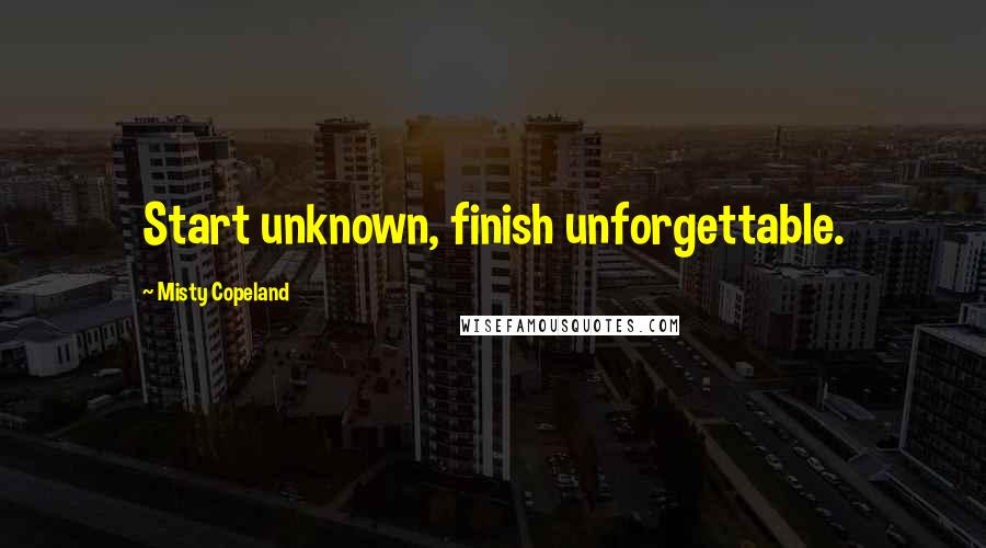 Misty Copeland Quotes: Start unknown, finish unforgettable.