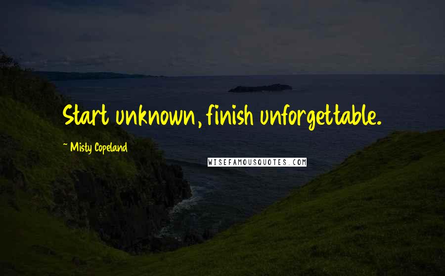 Misty Copeland Quotes: Start unknown, finish unforgettable.