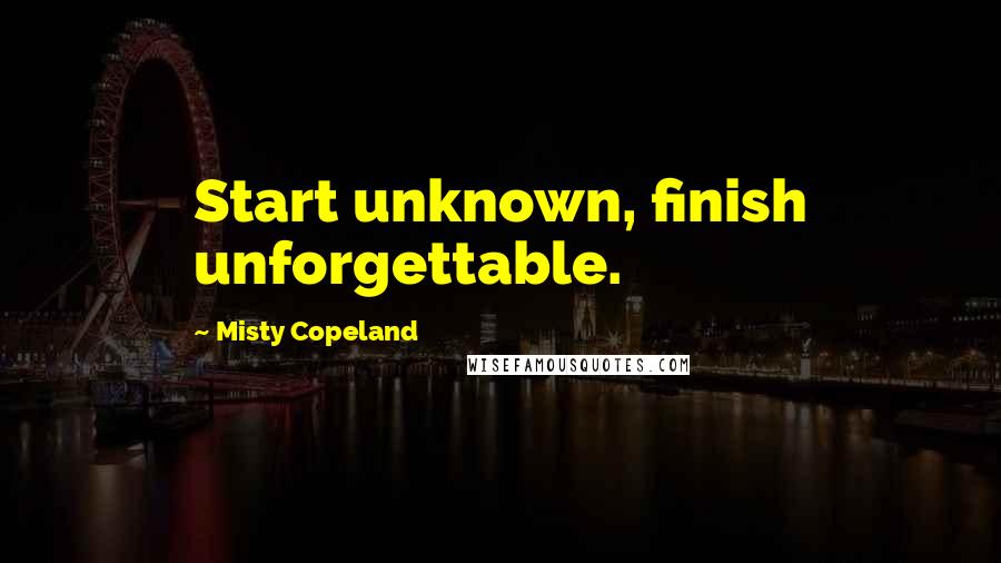 Misty Copeland Quotes: Start unknown, finish unforgettable.