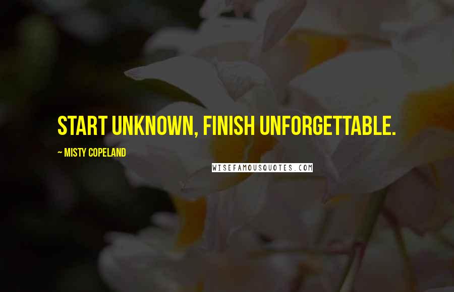 Misty Copeland Quotes: Start unknown, finish unforgettable.