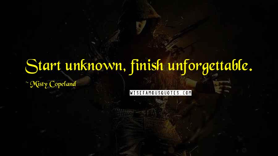 Misty Copeland Quotes: Start unknown, finish unforgettable.