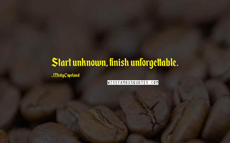 Misty Copeland Quotes: Start unknown, finish unforgettable.