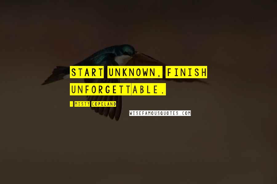 Misty Copeland Quotes: Start unknown, finish unforgettable.