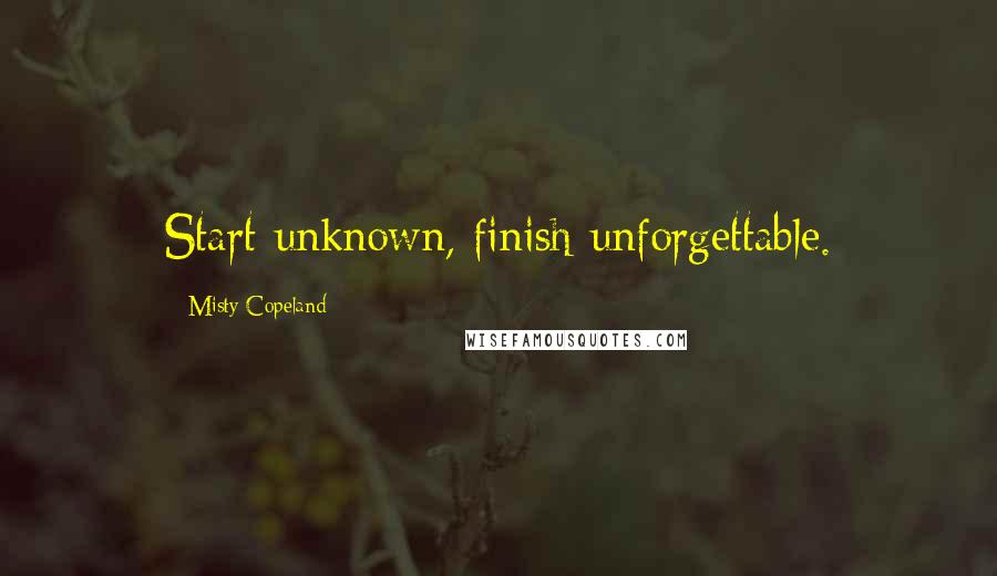 Misty Copeland Quotes: Start unknown, finish unforgettable.