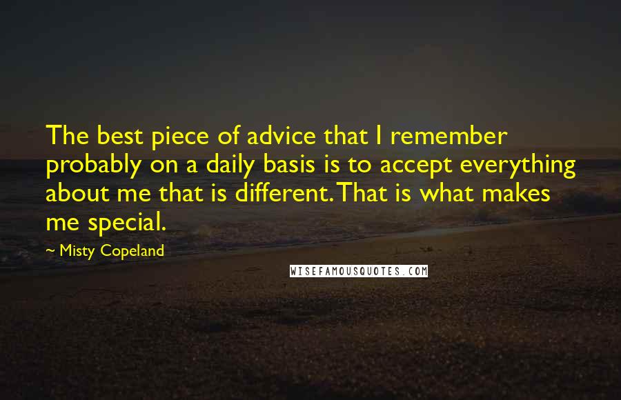 Misty Copeland Quotes: The best piece of advice that I remember probably on a daily basis is to accept everything about me that is different. That is what makes me special.