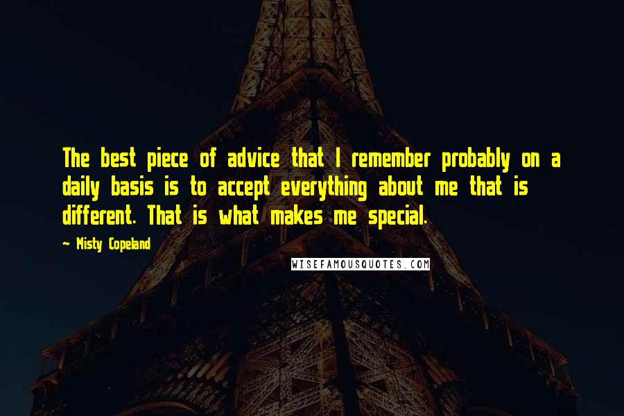 Misty Copeland Quotes: The best piece of advice that I remember probably on a daily basis is to accept everything about me that is different. That is what makes me special.