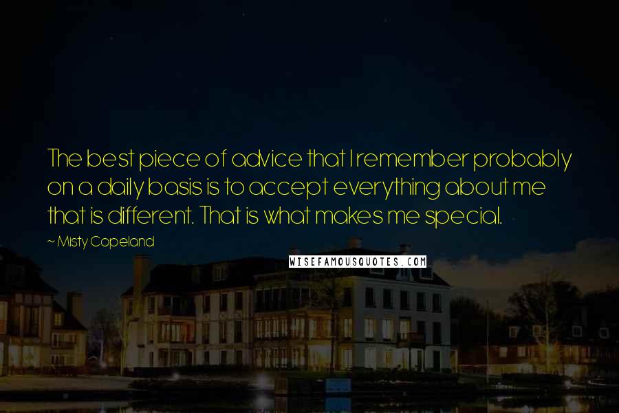 Misty Copeland Quotes: The best piece of advice that I remember probably on a daily basis is to accept everything about me that is different. That is what makes me special.