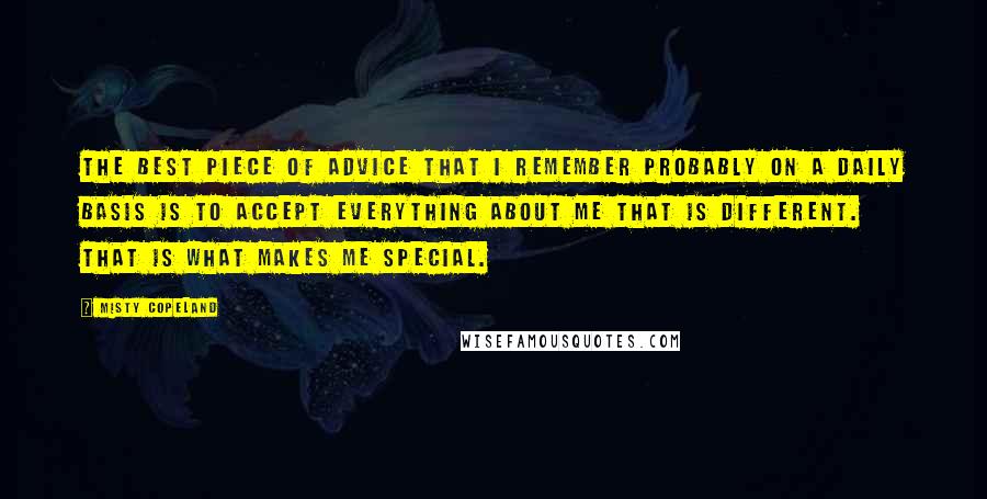 Misty Copeland Quotes: The best piece of advice that I remember probably on a daily basis is to accept everything about me that is different. That is what makes me special.