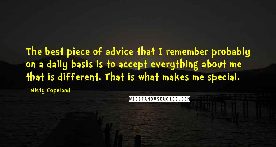 Misty Copeland Quotes: The best piece of advice that I remember probably on a daily basis is to accept everything about me that is different. That is what makes me special.