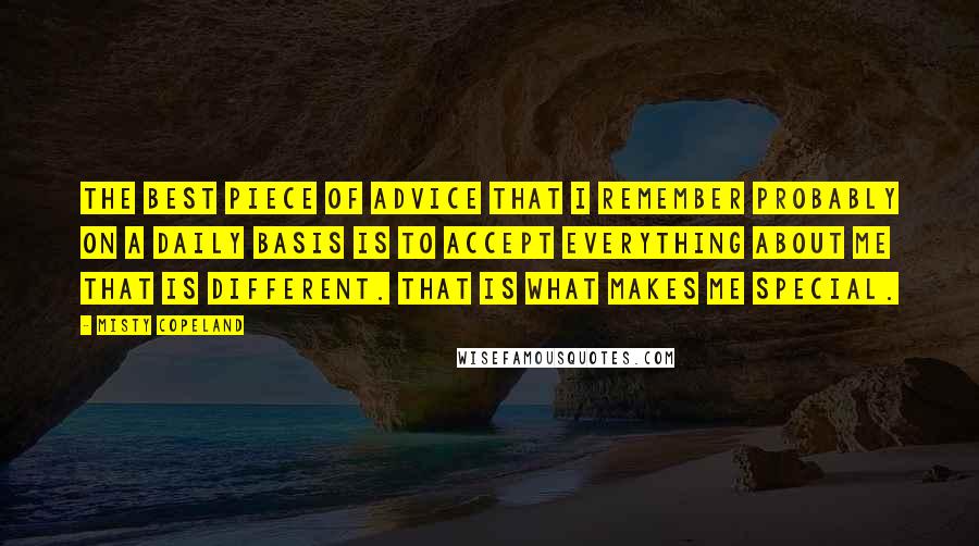 Misty Copeland Quotes: The best piece of advice that I remember probably on a daily basis is to accept everything about me that is different. That is what makes me special.