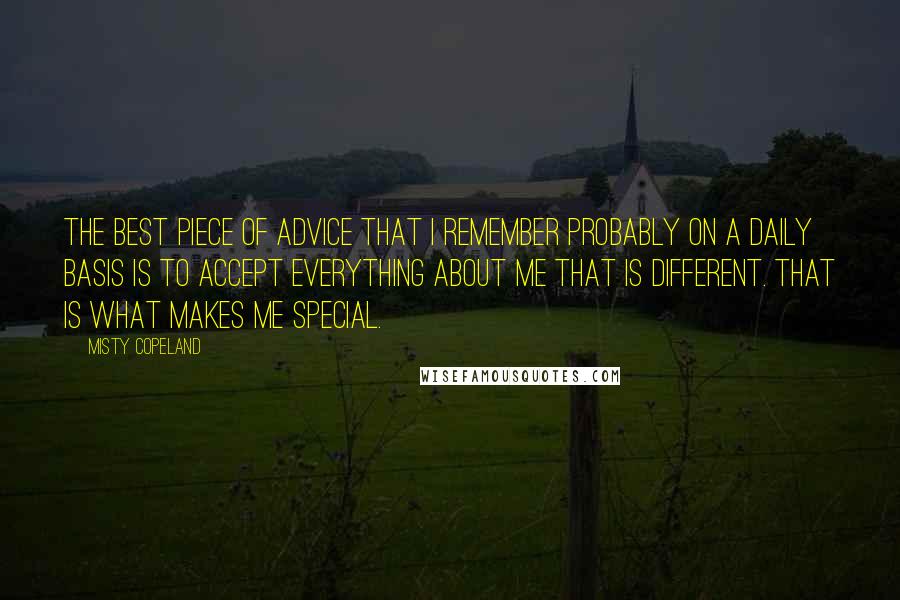 Misty Copeland Quotes: The best piece of advice that I remember probably on a daily basis is to accept everything about me that is different. That is what makes me special.