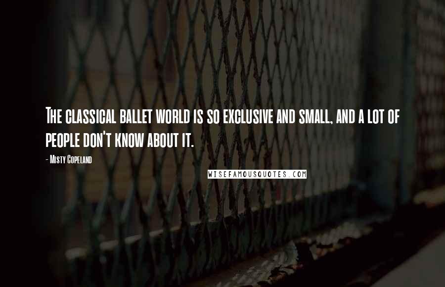 Misty Copeland Quotes: The classical ballet world is so exclusive and small, and a lot of people don't know about it.