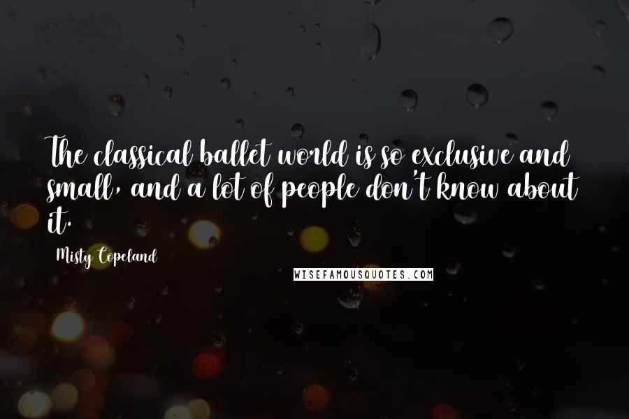 Misty Copeland Quotes: The classical ballet world is so exclusive and small, and a lot of people don't know about it.