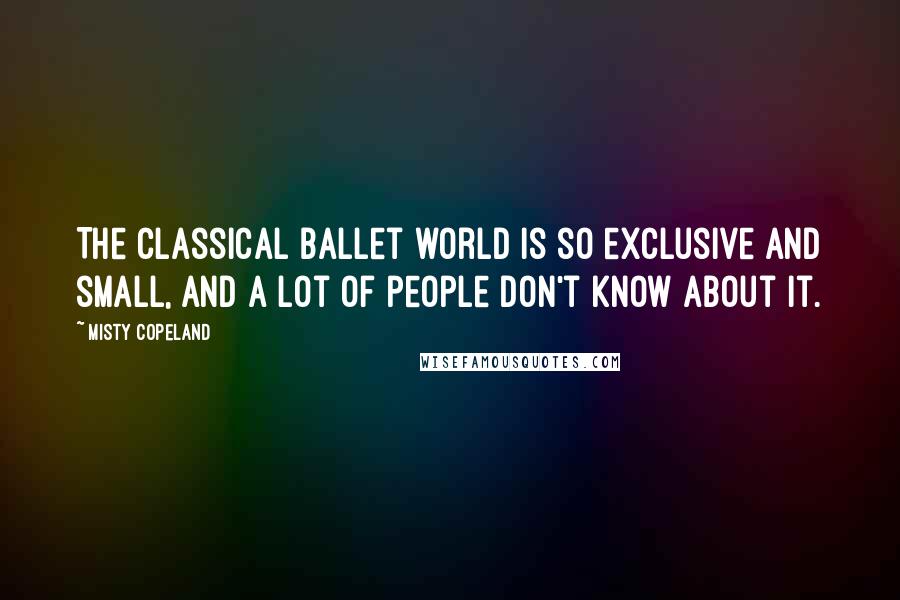 Misty Copeland Quotes: The classical ballet world is so exclusive and small, and a lot of people don't know about it.