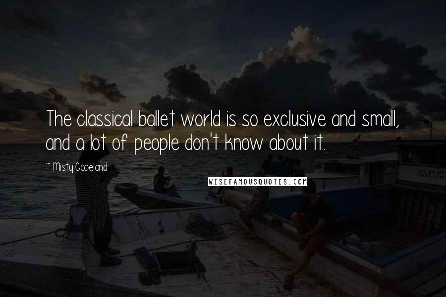 Misty Copeland Quotes: The classical ballet world is so exclusive and small, and a lot of people don't know about it.