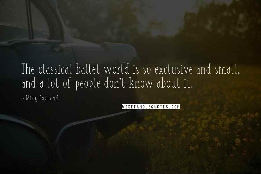 Misty Copeland Quotes: The classical ballet world is so exclusive and small, and a lot of people don't know about it.