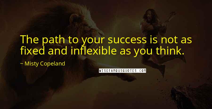 Misty Copeland Quotes: The path to your success is not as fixed and inflexible as you think.