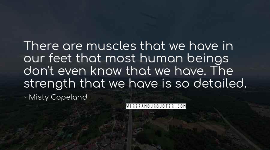 Misty Copeland Quotes: There are muscles that we have in our feet that most human beings don't even know that we have. The strength that we have is so detailed.