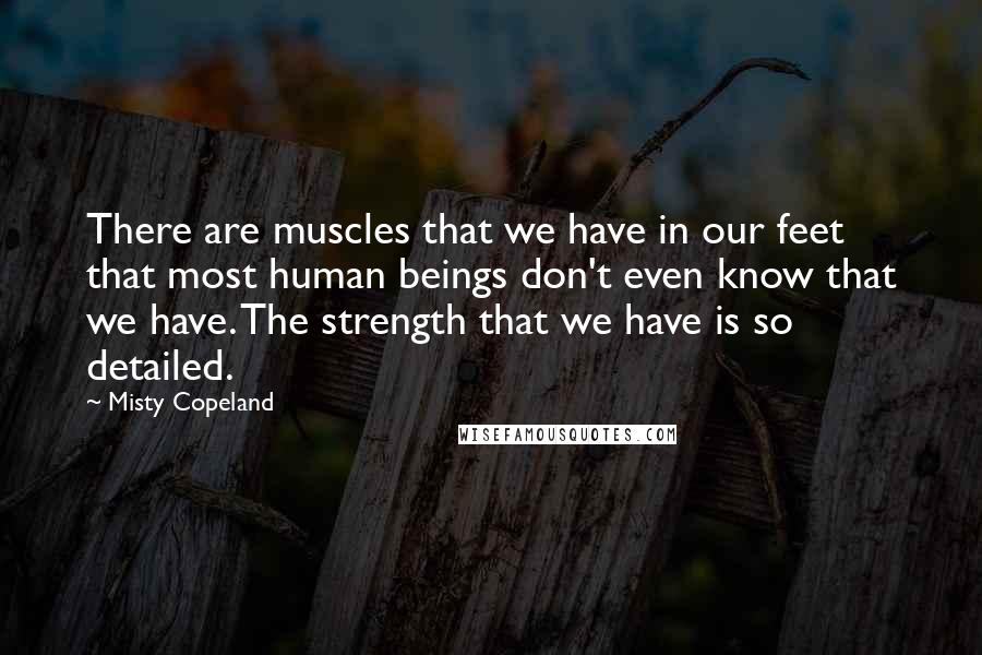 Misty Copeland Quotes: There are muscles that we have in our feet that most human beings don't even know that we have. The strength that we have is so detailed.