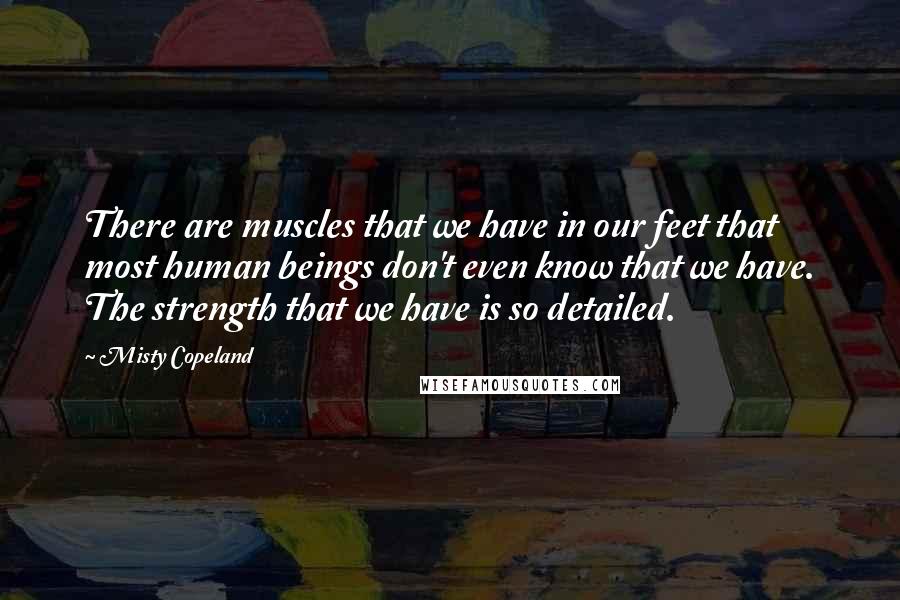 Misty Copeland Quotes: There are muscles that we have in our feet that most human beings don't even know that we have. The strength that we have is so detailed.