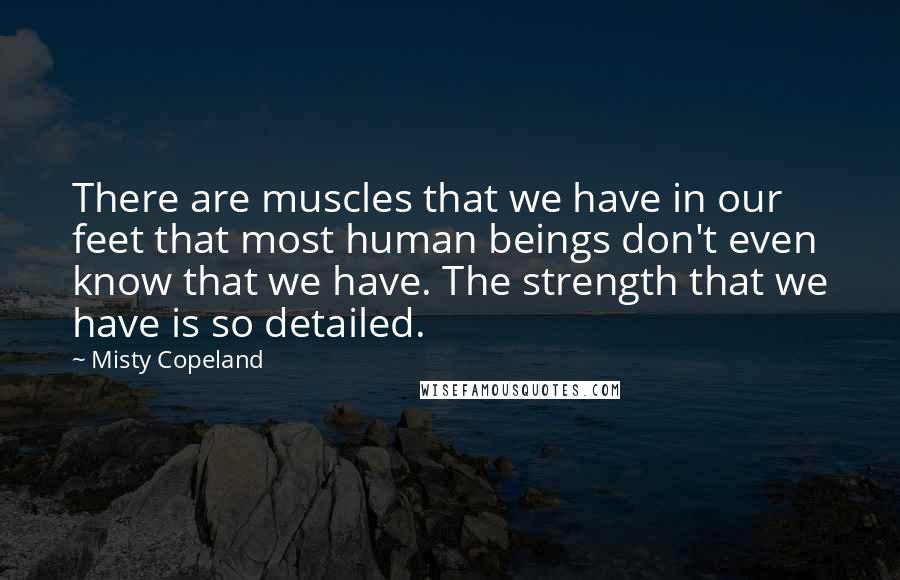 Misty Copeland Quotes: There are muscles that we have in our feet that most human beings don't even know that we have. The strength that we have is so detailed.