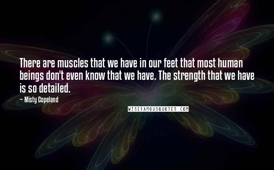 Misty Copeland Quotes: There are muscles that we have in our feet that most human beings don't even know that we have. The strength that we have is so detailed.
