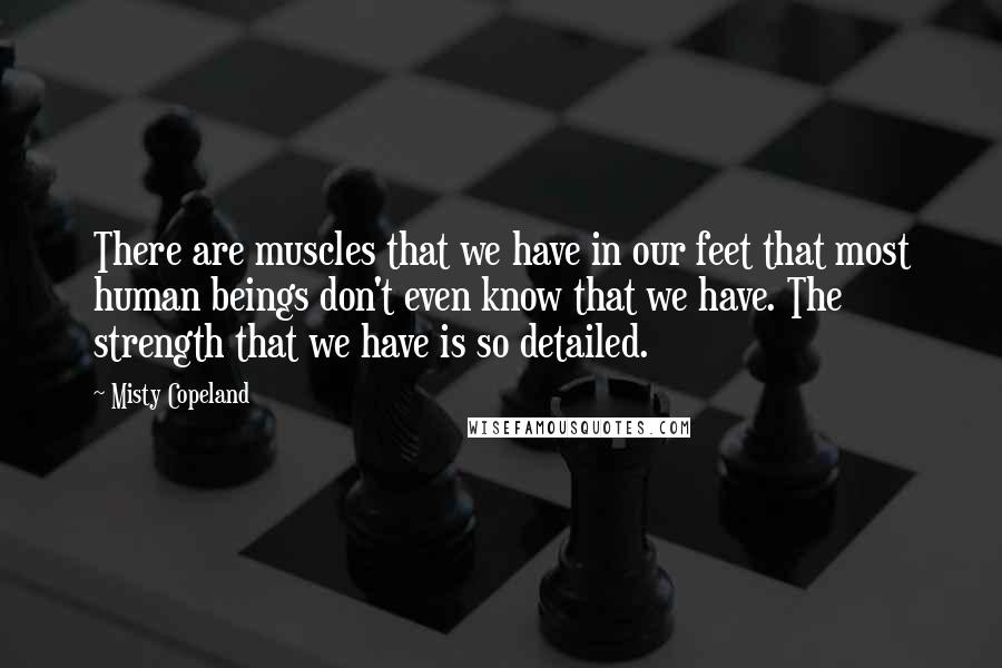 Misty Copeland Quotes: There are muscles that we have in our feet that most human beings don't even know that we have. The strength that we have is so detailed.