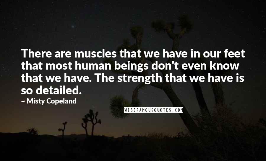 Misty Copeland Quotes: There are muscles that we have in our feet that most human beings don't even know that we have. The strength that we have is so detailed.
