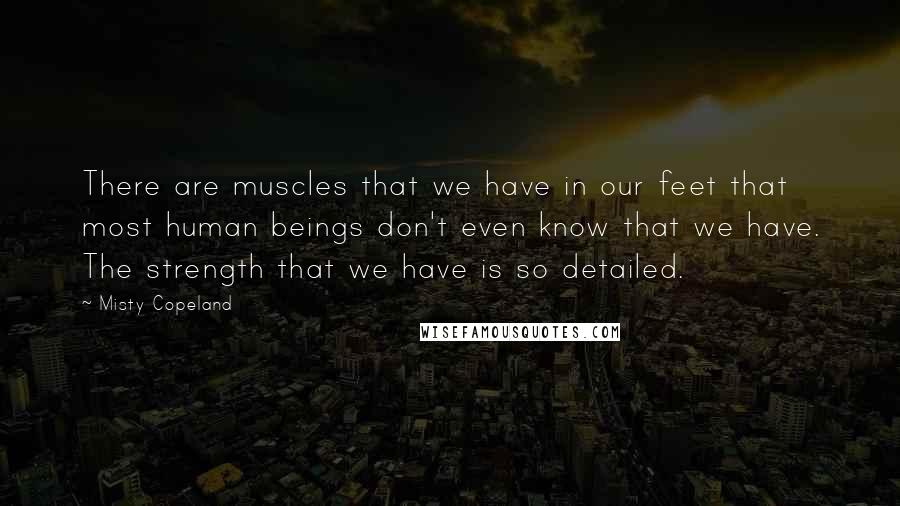 Misty Copeland Quotes: There are muscles that we have in our feet that most human beings don't even know that we have. The strength that we have is so detailed.