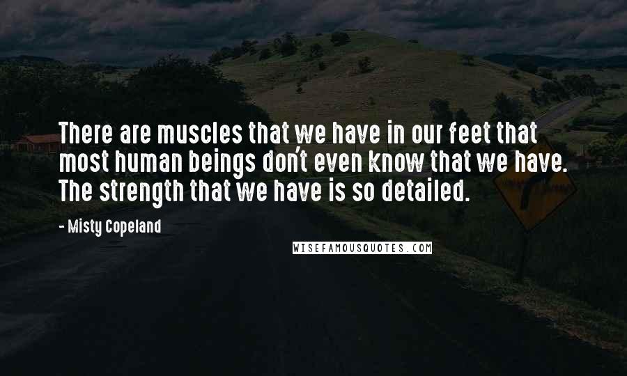 Misty Copeland Quotes: There are muscles that we have in our feet that most human beings don't even know that we have. The strength that we have is so detailed.