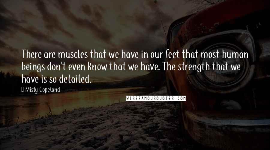 Misty Copeland Quotes: There are muscles that we have in our feet that most human beings don't even know that we have. The strength that we have is so detailed.