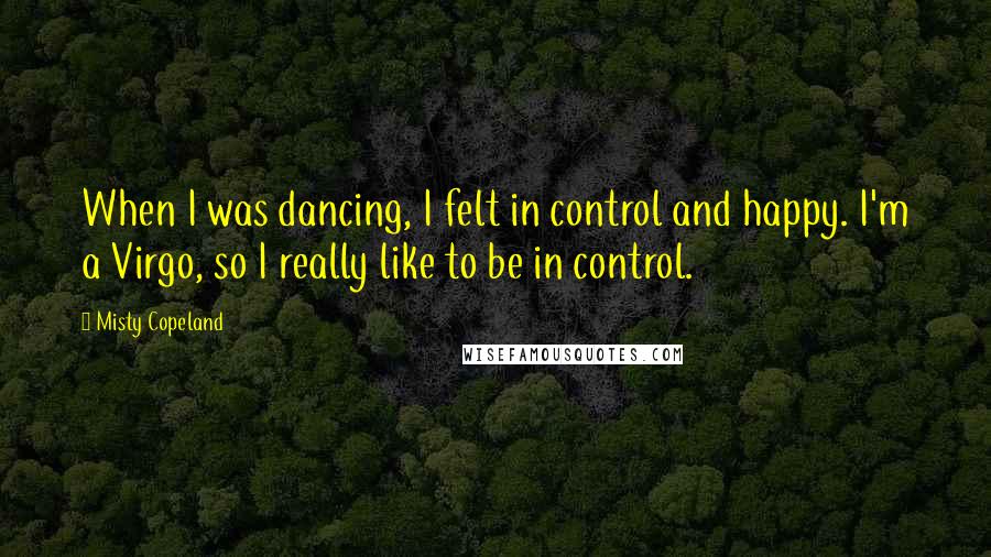 Misty Copeland Quotes: When I was dancing, I felt in control and happy. I'm a Virgo, so I really like to be in control.