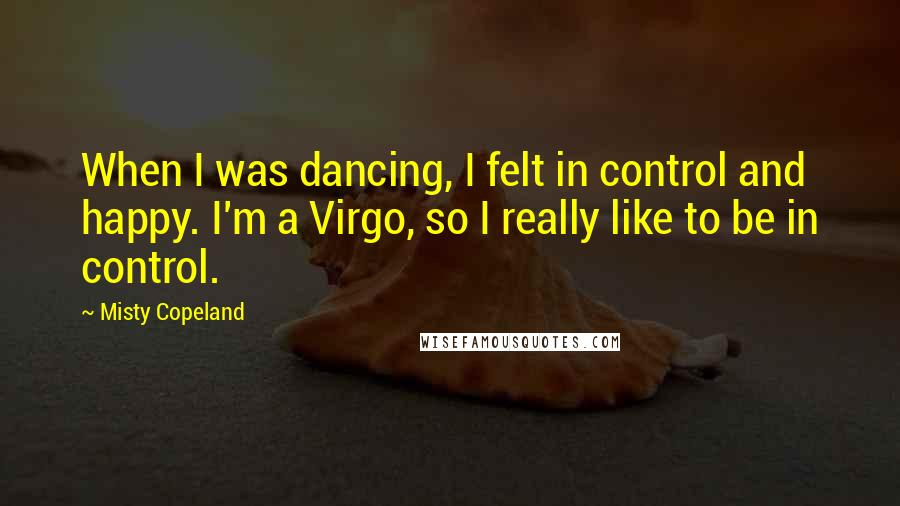 Misty Copeland Quotes: When I was dancing, I felt in control and happy. I'm a Virgo, so I really like to be in control.