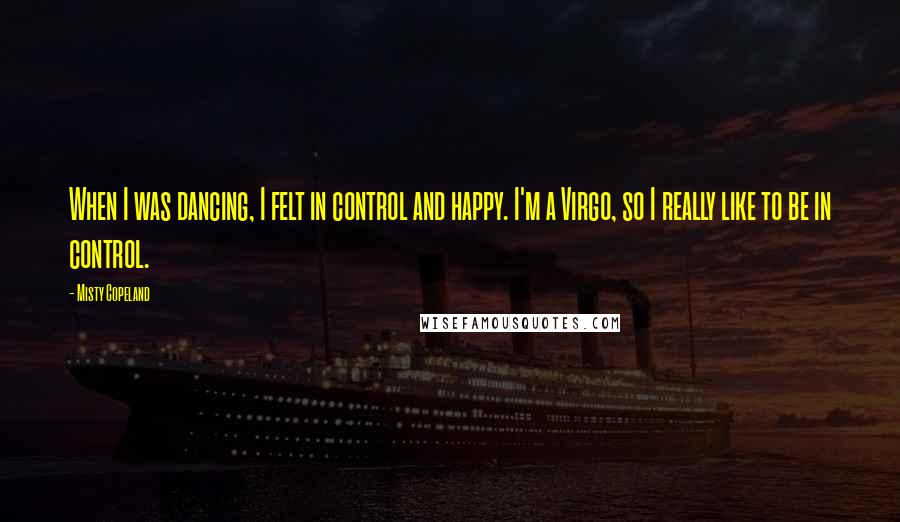 Misty Copeland Quotes: When I was dancing, I felt in control and happy. I'm a Virgo, so I really like to be in control.