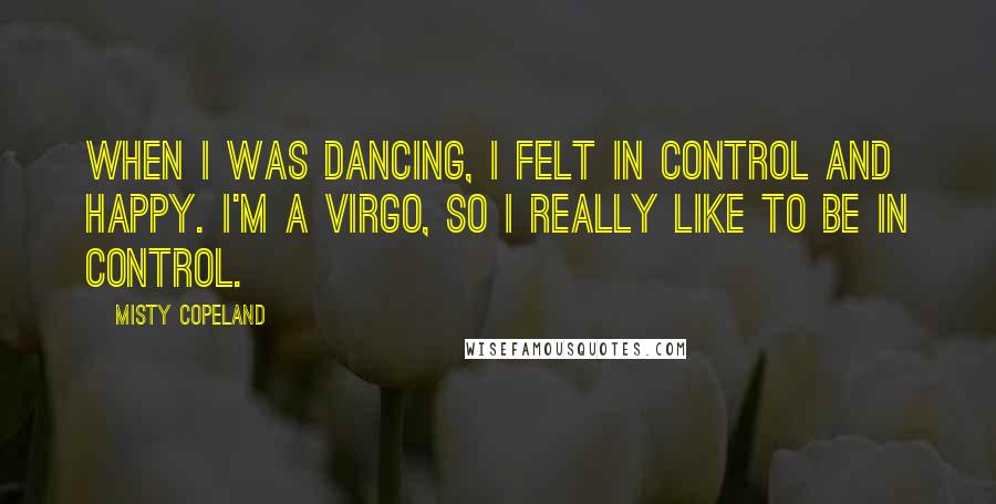 Misty Copeland Quotes: When I was dancing, I felt in control and happy. I'm a Virgo, so I really like to be in control.