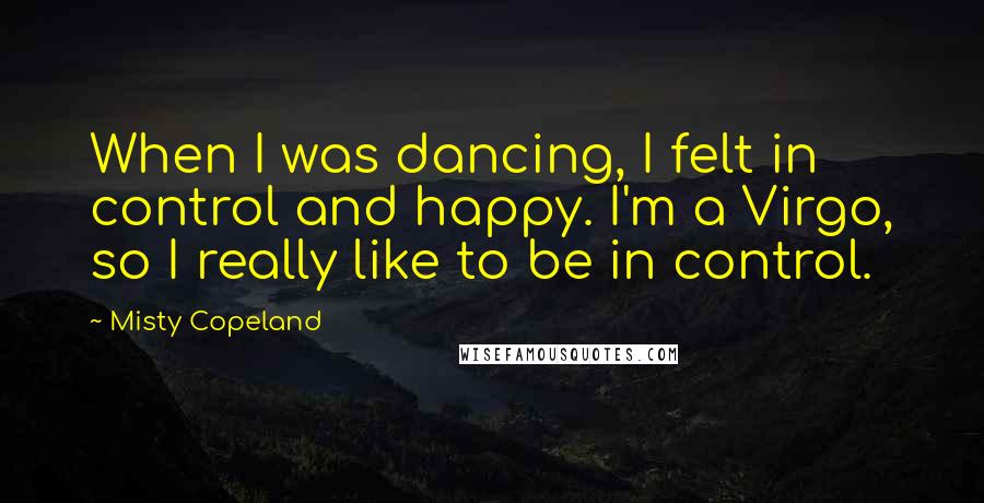 Misty Copeland Quotes: When I was dancing, I felt in control and happy. I'm a Virgo, so I really like to be in control.