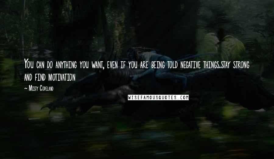 Misty Copeland Quotes: You can do anything you want, even if you are being told negative things.stay strong and find motivation