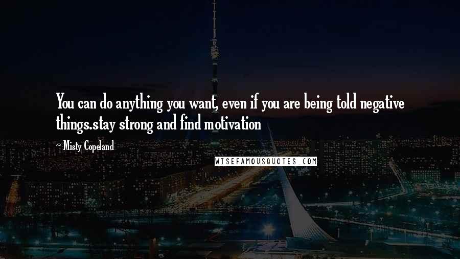 Misty Copeland Quotes: You can do anything you want, even if you are being told negative things.stay strong and find motivation