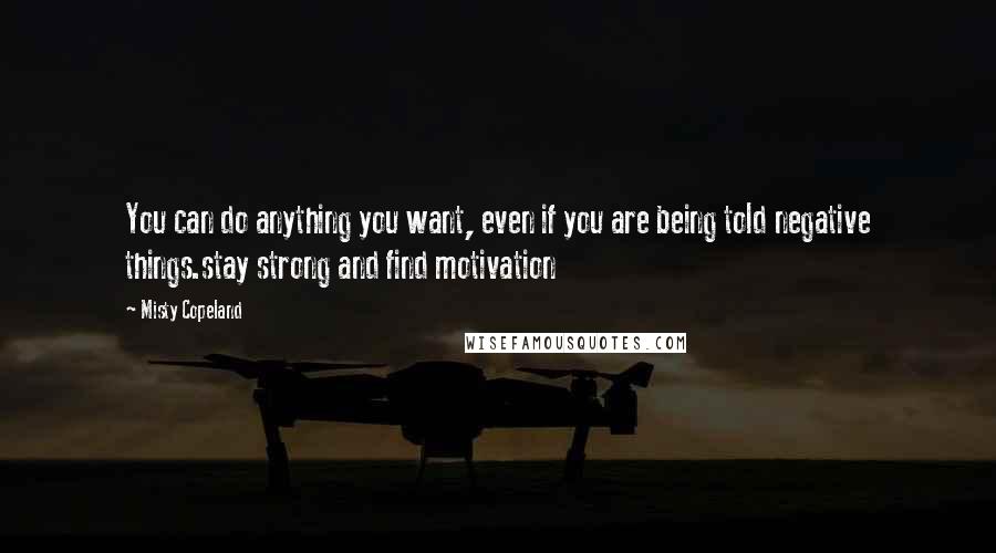 Misty Copeland Quotes: You can do anything you want, even if you are being told negative things.stay strong and find motivation