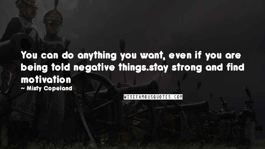 Misty Copeland Quotes: You can do anything you want, even if you are being told negative things.stay strong and find motivation