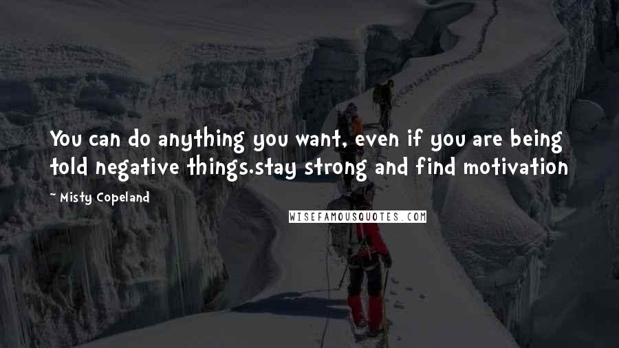 Misty Copeland Quotes: You can do anything you want, even if you are being told negative things.stay strong and find motivation