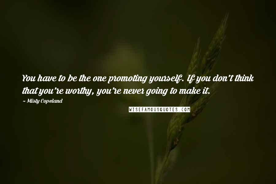 Misty Copeland Quotes: You have to be the one promoting yourself. If you don't think that you're worthy, you're never going to make it.