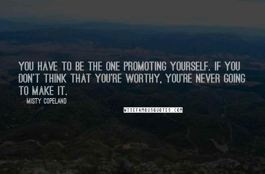 Misty Copeland Quotes: You have to be the one promoting yourself. If you don't think that you're worthy, you're never going to make it.