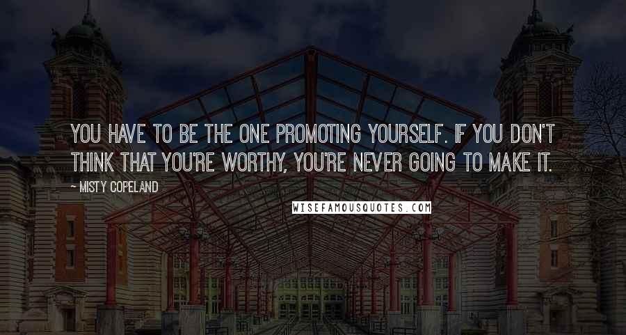 Misty Copeland Quotes: You have to be the one promoting yourself. If you don't think that you're worthy, you're never going to make it.