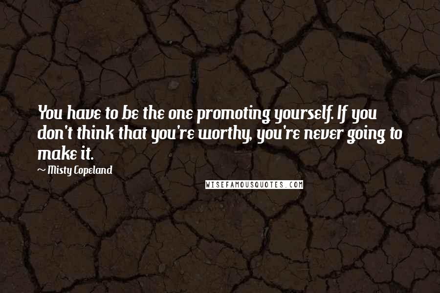 Misty Copeland Quotes: You have to be the one promoting yourself. If you don't think that you're worthy, you're never going to make it.