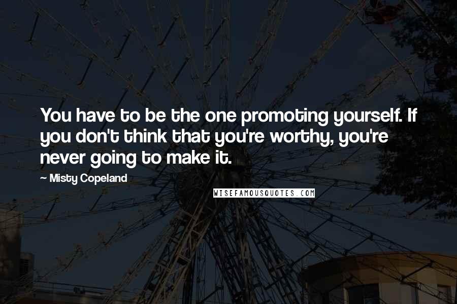 Misty Copeland Quotes: You have to be the one promoting yourself. If you don't think that you're worthy, you're never going to make it.