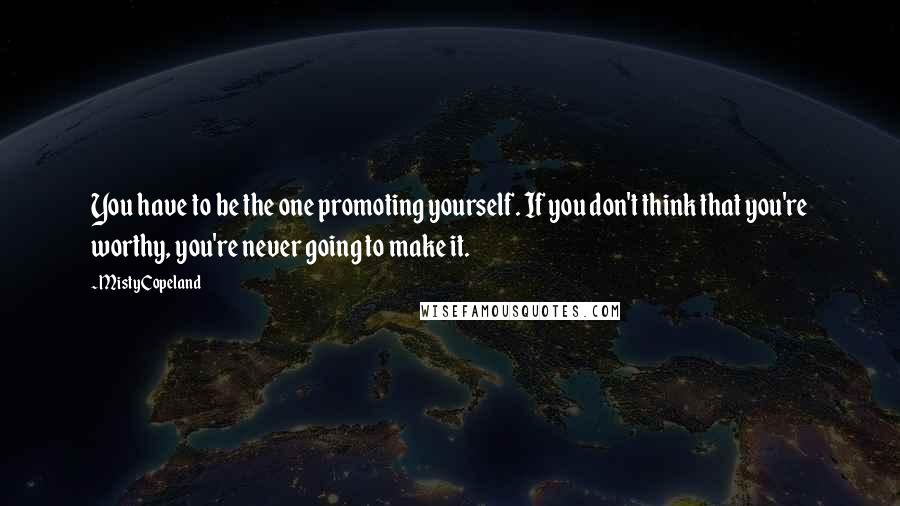 Misty Copeland Quotes: You have to be the one promoting yourself. If you don't think that you're worthy, you're never going to make it.