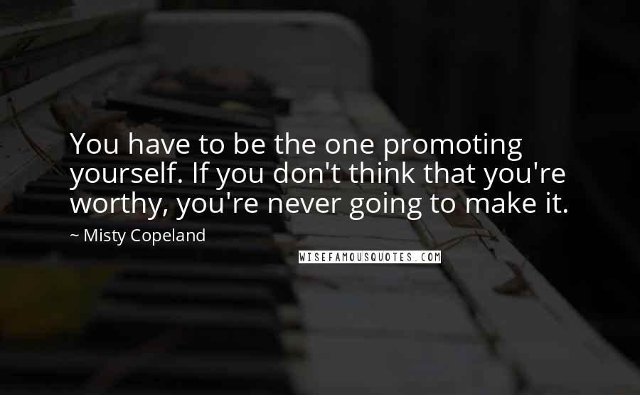 Misty Copeland Quotes: You have to be the one promoting yourself. If you don't think that you're worthy, you're never going to make it.